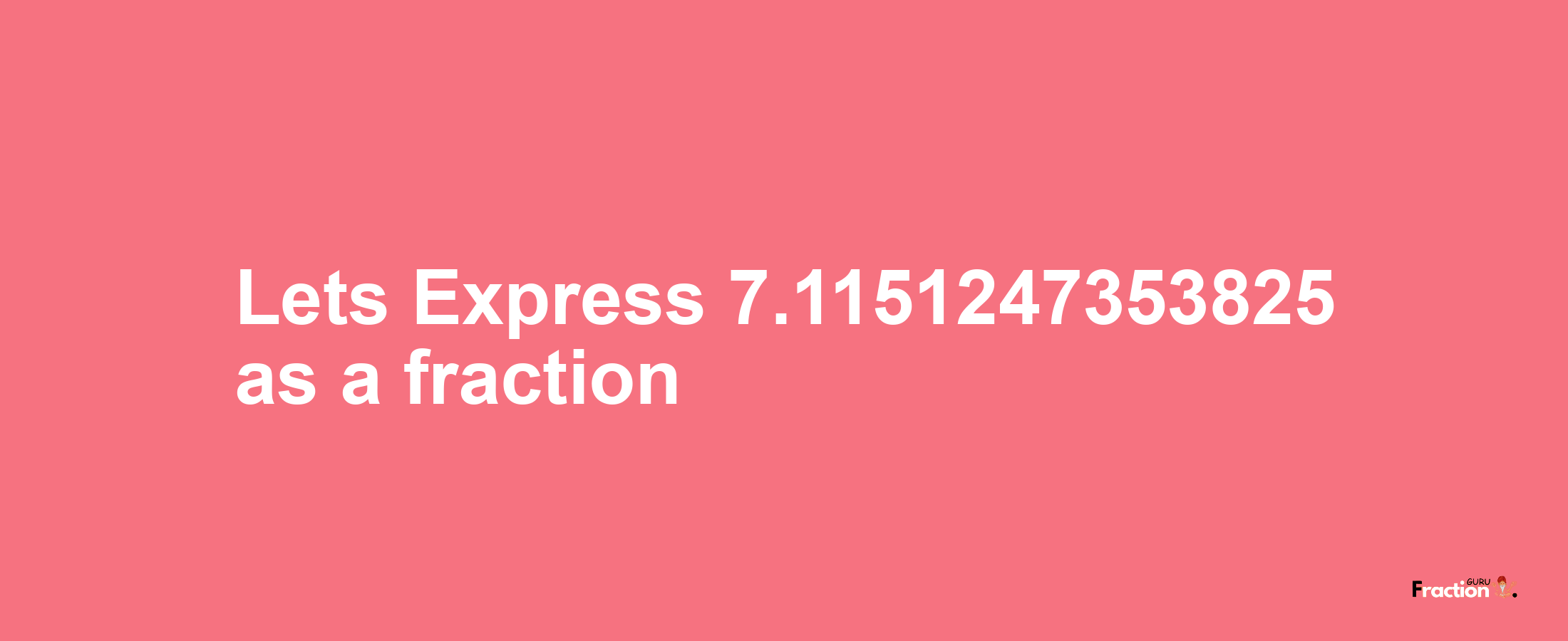 Lets Express 7.1151247353825 as afraction